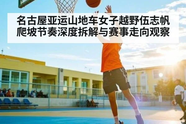 名古屋亚运山地车女子越野伍志帆爬坡节奏深度拆解与赛事走向观察