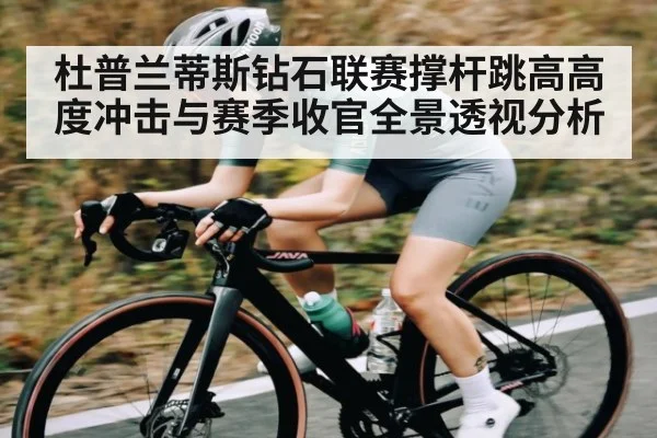 杜普兰蒂斯钻石联赛撑杆跳高高度冲击与赛季收官全景透视分析