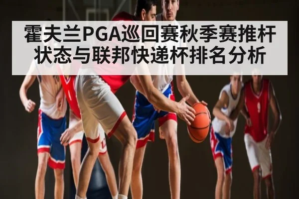 霍夫兰PGA巡回赛秋季赛推杆状态与联邦快递杯排名分析