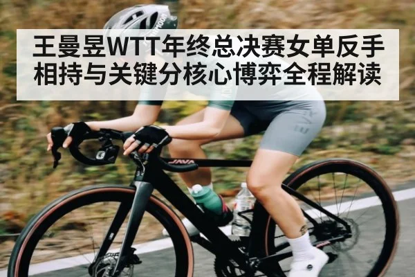 王曼昱WTT年终总决赛女单反手相持与关键分核心博弈全程解读