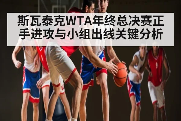 斯瓦泰克WTA年终总决赛正手进攻与小组出线关键分析